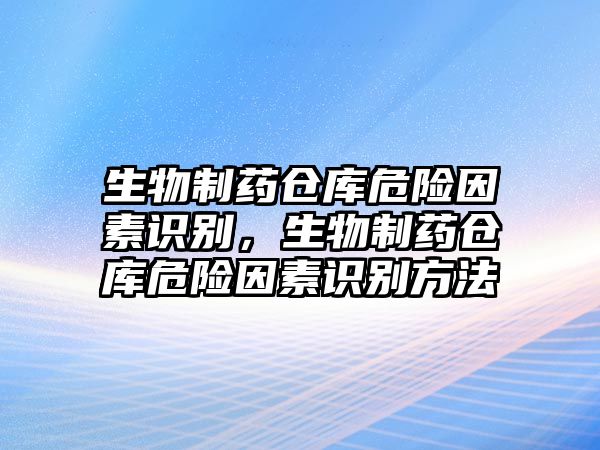 生物制藥倉庫危險(xiǎn)因素識別，生物制藥倉庫危險(xiǎn)因素識別方法