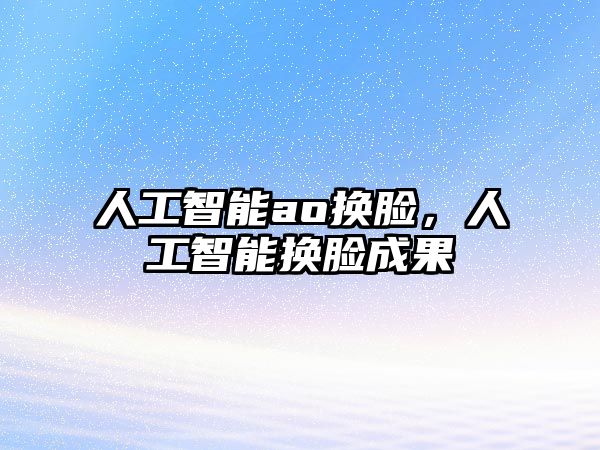 人工智能ao換臉，人工智能換臉成果