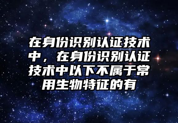 在身份識(shí)別認(rèn)證技術(shù)中，在身份識(shí)別認(rèn)證技術(shù)中以下不屬于常用生物特征的有