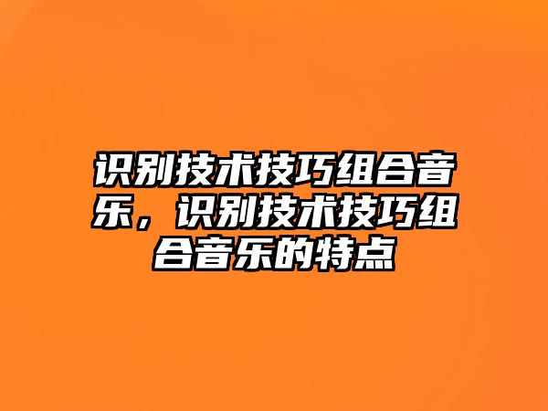 識(shí)別技術(shù)技巧組合音樂，識(shí)別技術(shù)技巧組合音樂的特點(diǎn)
