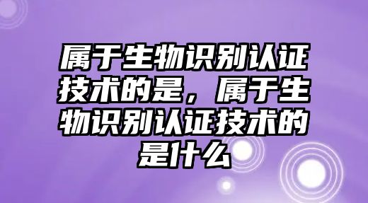 屬于生物識(shí)別認(rèn)證技術(shù)的是，屬于生物識(shí)別認(rèn)證技術(shù)的是什么