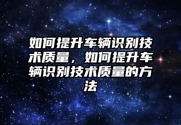 如何提升車輛識(shí)別技術(shù)質(zhì)量，如何提升車輛識(shí)別技術(shù)質(zhì)量的方法