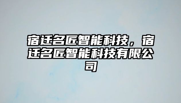 宿遷名匠智能科技,宿遷名匠智能科技有限公司