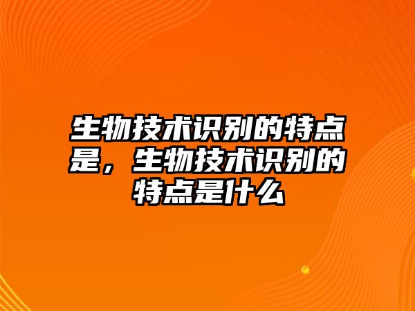生物技術(shù)識別的特點(diǎn)是，生物技術(shù)識別的特點(diǎn)是什么