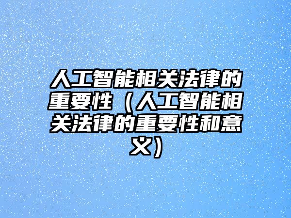 人工智能相關(guān)法律的重要性（人工智能相關(guān)法律的重要性和意義）