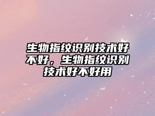 生物指紋識(shí)別技術(shù)好不好，生物指紋識(shí)別技術(shù)好不好用
