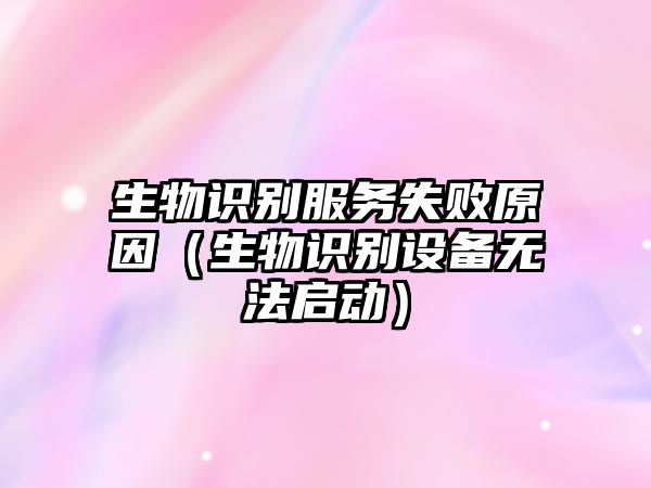 生物識(shí)別服務(wù)失敗原因(生物識(shí)別設(shè)備無(wú)法啟動(dòng))